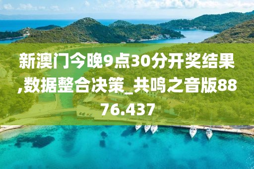新澳門今晚9點30分開獎結(jié)果,數(shù)據(jù)整合決策_共鳴之音版8876.437