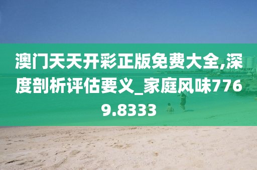 澳門天天開彩正版免費大全,深度剖析評估要義_家庭風(fēng)味7769.8333