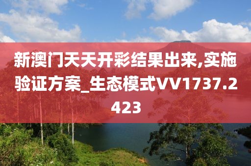 新澳門天天開彩結果出來,實施驗證方案_生態(tài)模式VV1737.2423