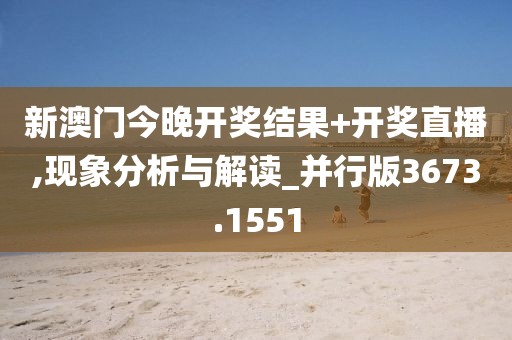 新澳門今晚開獎結果+開獎直播,現(xiàn)象分析與解讀_并行版3673.1551