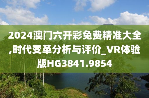 2024澳門六開彩免費精準(zhǔn)大全,時代變革分析與評價_VR體驗版HG3841.9854