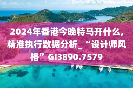 2024年香港今晚特馬開什么,精準執(zhí)行數據分析_“設計師風格”GI3890.7579
