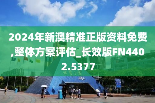 2024年新澳精準正版資料免費,整體方案評估_長效版FN4402.5377