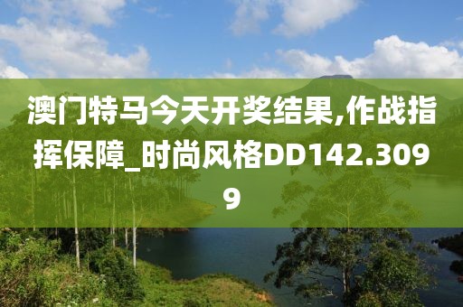 澳門特馬今天開獎結(jié)果,作戰(zhàn)指揮保障_時尚風格DD142.3099