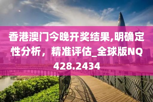 香港澳門今晚開獎結(jié)果,明確定性分析，精準(zhǔn)評估_全球版NQ428.2434