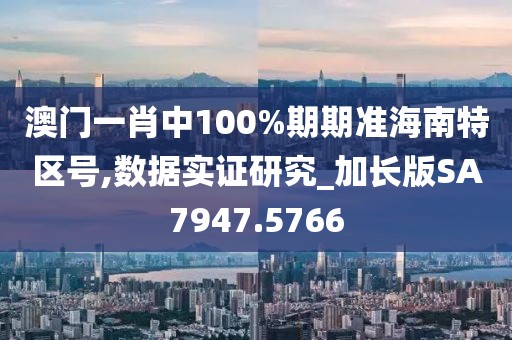 澳門一肖中100%期期準(zhǔn)海南特區(qū)號(hào),數(shù)據(jù)實(shí)證研究_加長(zhǎng)版SA7947.5766