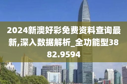 2024新澳好彩免費資料查詢最新,深入數(shù)據(jù)解析_全功能型3882.9594