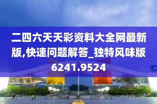 二四六天天彩資料大全網(wǎng)最新版,快速問題解答_獨特風味版6241.9524