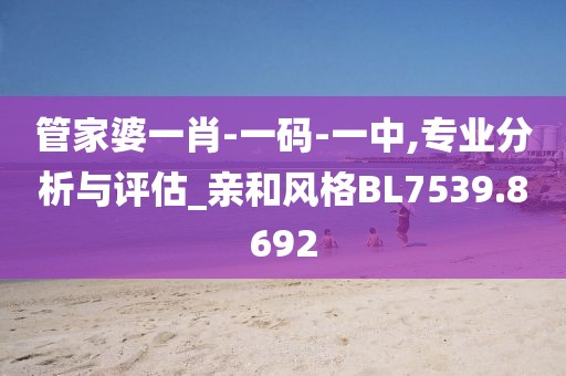 管家婆一肖-一碼-一中,專業(yè)分析與評估_親和風格BL7539.8692