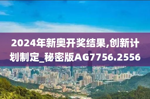 2024年新奧開獎(jiǎng)結(jié)果,創(chuàng)新計(jì)劃制定_秘密版AG7756.2556