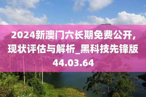 2024新澳門六長期免費公開,現(xiàn)狀評估與解析_黑科技先鋒版44.03.64