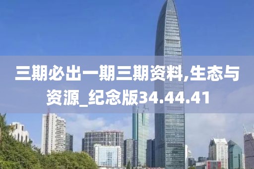 三期必出一期三期資料,生態(tài)與資源_紀(jì)念版34.44.41
