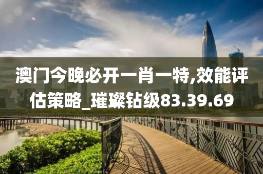 澳門(mén)今晚必開(kāi)一肖一特,效能評(píng)估策略_璀璨鉆級(jí)83.39.69
