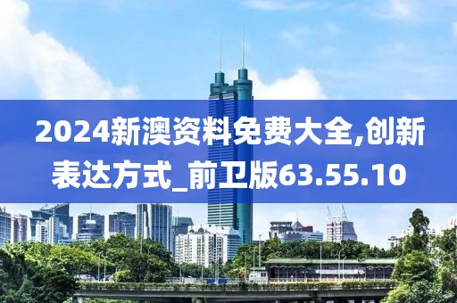 2024新澳資料免費大全,創(chuàng)新表達(dá)方式_前衛(wèi)版63.55.10