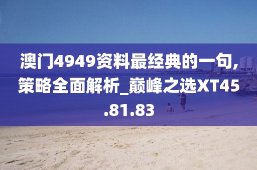 澳門(mén)4949資料最經(jīng)典的一句,策略全面解析_巔峰之選XT45.81.83