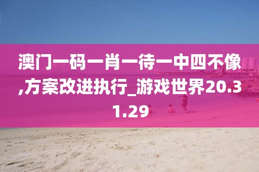 澳門一碼一肖一待一中四不像,方案改進執(zhí)行_游戲世界20.31.29
