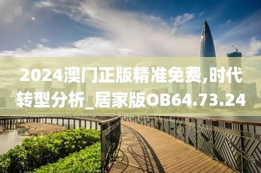 2024澳門正版精準(zhǔn)免費,時代轉(zhuǎn)型分析_居家版OB64.73.24