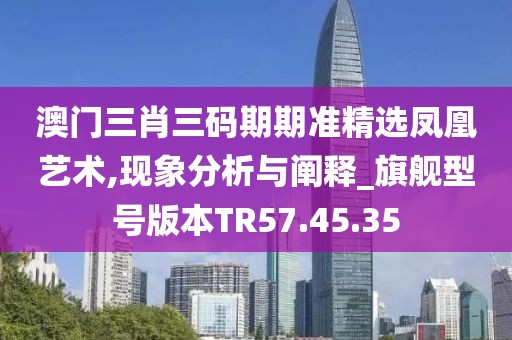 澳門三肖三碼期期準(zhǔn)精選鳳凰藝術(shù),現(xiàn)象分析與闡釋_旗艦型號版本TR57.45.35
