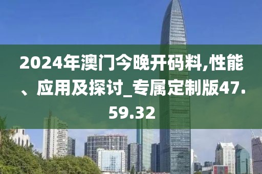 2024年澳門今晚開碼料,性能、應(yīng)用及探討_專屬定制版47.59.32