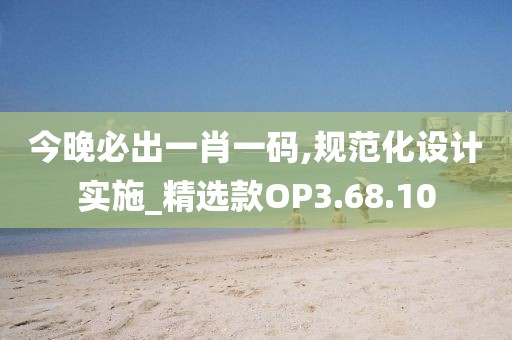 今晚必出一肖一碼,規(guī)范化設(shè)計實施_精選款OP3.68.10