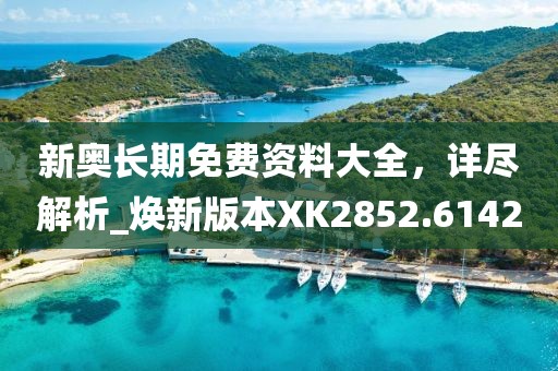 新奧長(zhǎng)期免費(fèi)資料大全，詳盡解析_煥新版本XK2852.6142