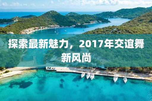 探索最新魅力，2017年交誼舞新風尚