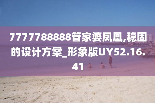 7777788888管家婆鳳凰,穩(wěn)固的設(shè)計方案_形象版UY52.16.41
