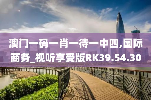 澳門一碼一肖一待一中四,國(guó)際商務(wù)_視聽享受版RK39.54.30
