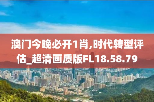 澳門今晚必開1肖,時(shí)代轉(zhuǎn)型評(píng)估_超清畫質(zhì)版FL18.58.79