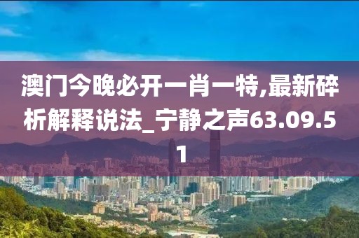 澳門今晚必開一肖一特,最新碎析解釋說(shuō)法_寧?kù)o之聲63.09.51