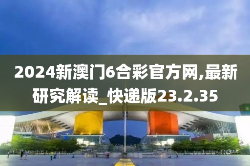 2024新澳門6合彩官方網(wǎng),最新研究解讀_快遞版23.2.35