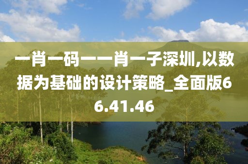 一肖一碼一一肖一子深圳,以數(shù)據(jù)為基礎(chǔ)的設(shè)計策略_全面版66.41.46