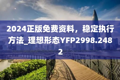 2024正版免費資料，穩(wěn)定執(zhí)行方法_理想形態(tài)YFP2998.2482