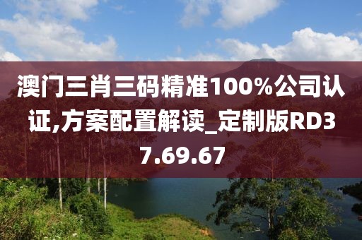 澳門三肖三碼精準(zhǔn)100%公司認(rèn)證,方案配置解讀_定制版RD37.69.67