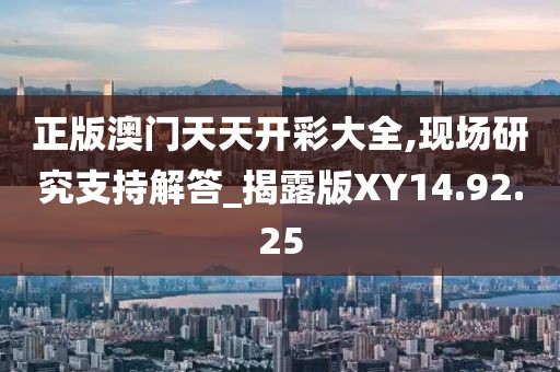 正版澳門(mén)天天開(kāi)彩大全,現(xiàn)場(chǎng)研究支持解答_揭露版XY14.92.25