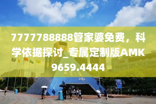 7777788888管家婆免費(fèi)，科學(xué)依據(jù)探討_專(zhuān)屬定制版AMK9659.4444