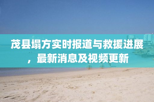 茂縣塌方實(shí)時(shí)報(bào)道與救援進(jìn)展，最新消息及視頻更新