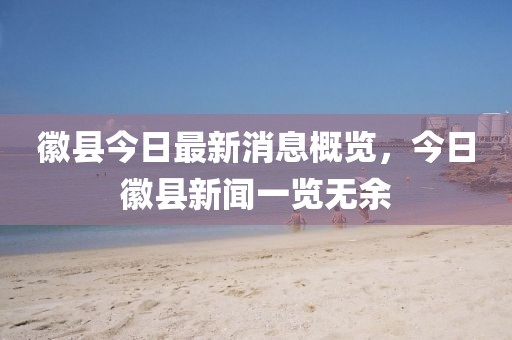徽縣今日最新消息概覽，今日徽縣新聞一覽無余