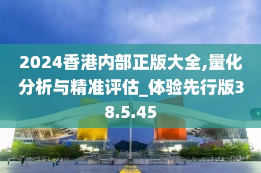 2024香港內(nèi)部正版大全,量化分析與精準(zhǔn)評估_體驗先行版38.5.45