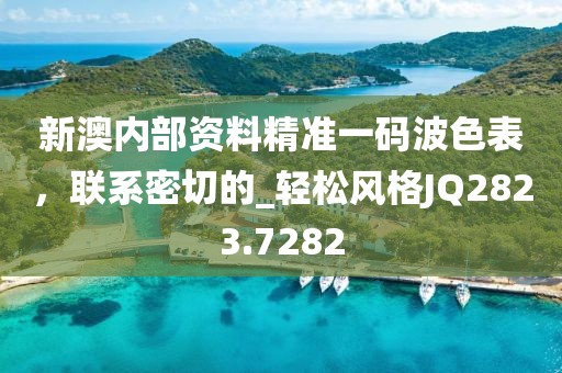 新澳內(nèi)部資料精準(zhǔn)一碼波色表，聯(lián)系密切的_輕松風(fēng)格JQ2823.7282
