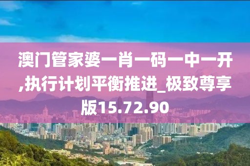澳門管家婆一肖一碼一中一開,執(zhí)行計劃平衡推進_極致尊享版15.72.90