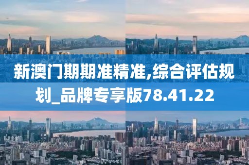 新澳門(mén)期期準(zhǔn)精準(zhǔn),綜合評(píng)估規(guī)劃_品牌專(zhuān)享版78.41.22