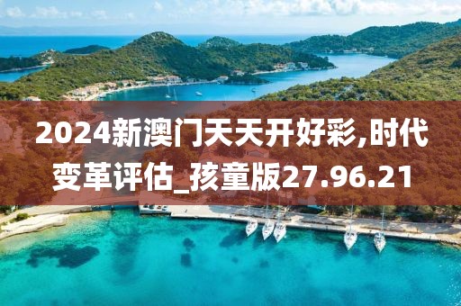 2024新澳門天天開好彩,時(shí)代變革評(píng)估_孩童版27.96.21