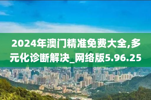 2024年澳門精準免費大全,多元化診斷解決_網(wǎng)絡版5.96.25