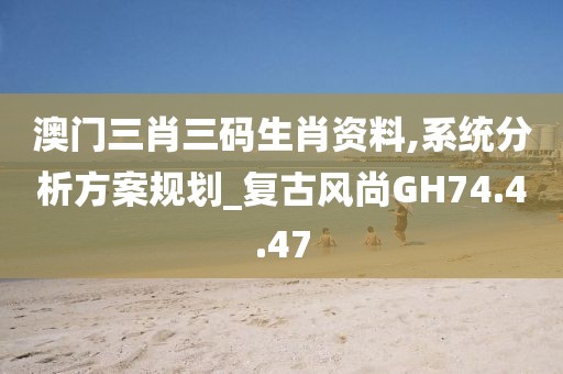 澳門三肖三碼生肖資料,系統(tǒng)分析方案規(guī)劃_復(fù)古風(fēng)尚GH74.4.47