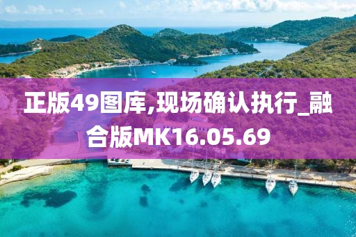 正版49圖庫,現(xiàn)場(chǎng)確認(rèn)執(zhí)行_融合版MK16.05.69