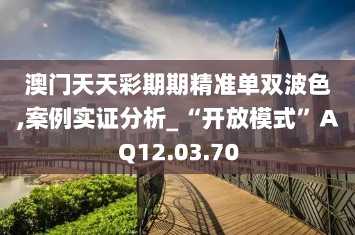 澳門(mén)天天彩期期精準(zhǔn)單雙波色,案例實(shí)證分析_“開(kāi)放模式”AQ12.03.70