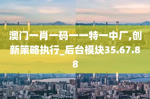 澳門一肖一碼一一特一中廠,創(chuàng)新策略執(zhí)行_后臺(tái)模塊35.67.88