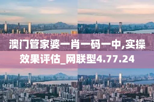 澳門管家婆一肖一碼一中,實(shí)操效果評(píng)估_網(wǎng)聯(lián)型4.77.24
