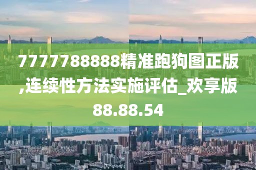 7777788888精準(zhǔn)跑狗圖正版,連續(xù)性方法實(shí)施評估_歡享版88.88.54